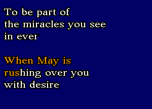 To be part of
the miracles you see
in eve!

XVhen May is
rushing over you
With desire