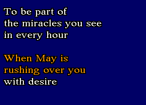 To be part of
the miracles you see
in every hour

XVhen May is
rushing over you
With desire