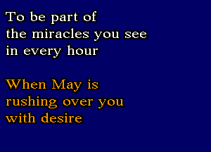 To be part of
the miracles you see
in every hour

XVhen May is
rushing over you
With desire