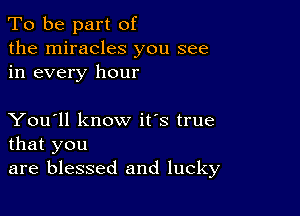 To be part of
the miracles you see
in every hour

You'll know it's true
that you

are blessed and lucky