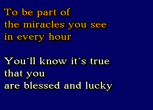 To be part of
the miracles you see
in every hour

You'll know it's true
that you

are blessed and lucky