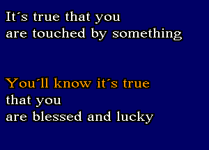 It's true that you
are touched by something

You'll know it's true
that you
are blessed and lucky