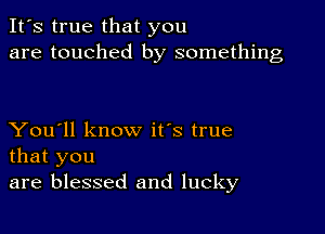 It's true that you
are touched by something

You'll know it's true
that you
are blessed and lucky