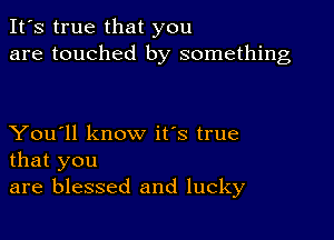 It's true that you
are touched by something

You'll know it's true
that you
are blessed and lucky