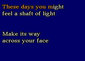 These days you might
feel a shaft of light

Make its way
across your face