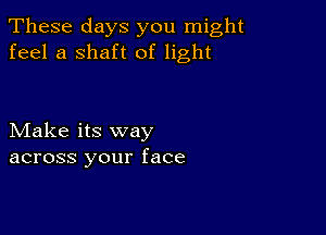 These days you might
feel a shaft of light

Make its way
across your face