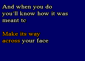 And when you do

you'll know how it was
meant tc

Make its way
across your face