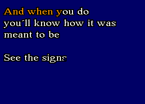 And when you do
you'll know how it was
meant to be

See the sign?