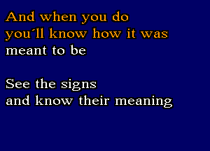 And when you do
you'll know how it was
meant to be

See the signs
and know their meaning