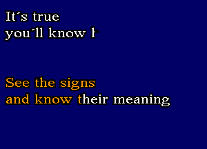 It's true
you'll know I

See the signs
and know their meaning