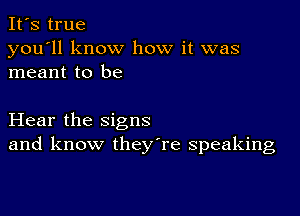 It's true

you'll know how it was
meant to be

Hear the signs
and know they're speaking