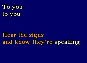 To you
to you

Hear the signs
and know they're speaking