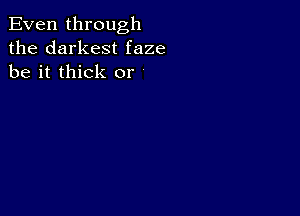 Even through
the darkest faze
be it thick or