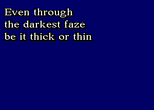 Even through
the darkest faze
be it thick or thin