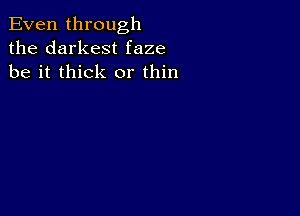 Even through
the darkest faze
be it thick or thin