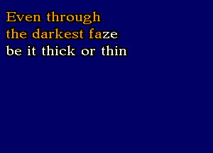 Even through
the darkest faze
be it thick or thin