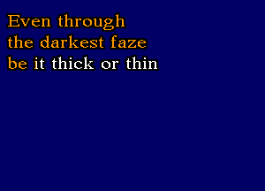 Even through
the darkest faze
be it thick or thin