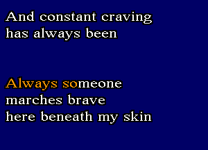 And constant craving
has always been

Always someone
marches brave
here beneath my skin