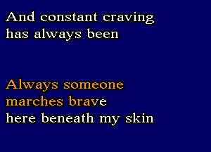 And constant craving
has always been

Always someone
marches brave
here beneath my skin