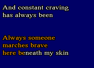 And constant craving
has always been

Always someone
marches brave
here beneath my skin