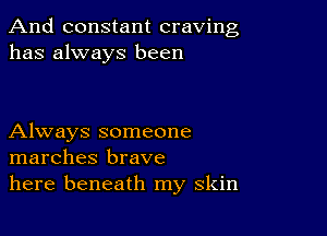 And constant craving
has always been

Always someone
marches brave
here beneath my skin