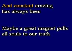 And constant craving
has always been

Maybe a great magnet pulls
all souls to our truth