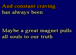 And constant craving
has always been

Maybe a great magnet pulls
all souls to our truth