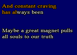 And constant craving
has always been

Maybe a great magnet pulls
all souls to our truth