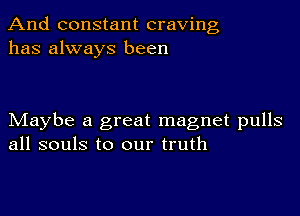 And constant craving
has always been

Maybe a great magnet pulls
all souls to our truth