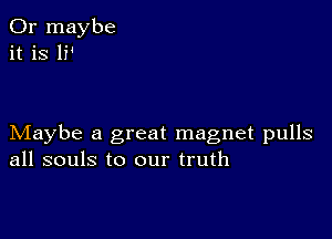 Maybe a great magnet pulls
all souls to our truth