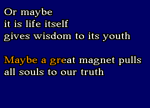 Or maybe
it is life itself
gives wisdom to its youth

Maybe a great magnet pulls
all souls to our truth