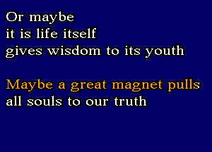 Or maybe
it is life itself
gives wisdom to its youth

Maybe a great magnet pulls
all souls to our truth