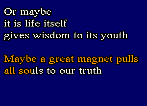 Or maybe
it is life itself
gives wisdom to its youth

Maybe a great magnet pulls
all souls to our truth