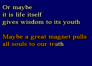 Or maybe
it is life itself
gives wisdom to its youth

Maybe a great magnet pulls
all souls to our truth