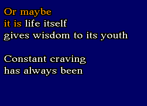 Or maybe
it is life itself
gives wisdom to its youth

Constant craving
has always been