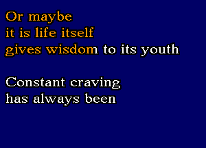 Or maybe
it is life itself
gives wisdom to its youth

Constant craving
has always been