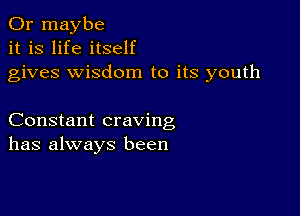 Or maybe
it is life itself
gives wisdom to its youth

Constant craving
has always been