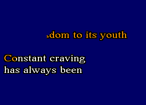 ,dom to its youth

Constant craving
has always been