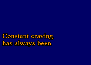 Constant craving
has always been