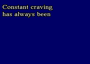 Constant craving
has always been