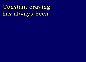 Constant craving
has always been