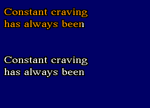 Constant craving
has always been

Constant craving
has always been