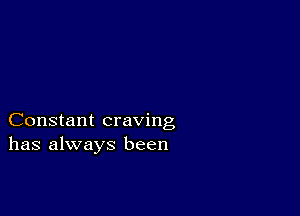 Constant craving
has always been