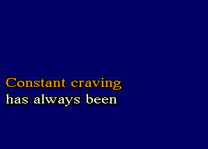 Constant craving
has always been