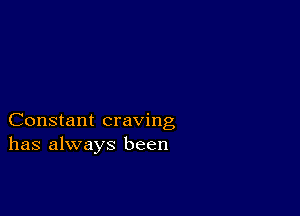 Constant craving
has always been