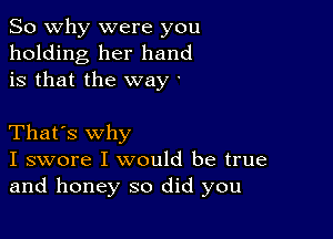 So why were you
holding her hand
is that the way '

That's why
I swore I would be true
and honey so did you