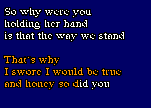 So why were you
holding her hand
is that the way we stand

That's why
I swore I would be true
and honey so did you