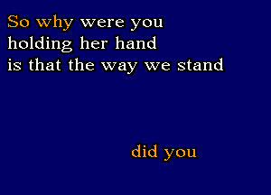 So why were you
holding her hand
is that the way we stand