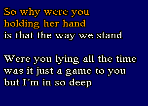 So why were you
holding her hand
is that the way we stand

XVere you lying all the time
was it just a game to you
but I'm in so deep