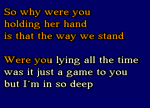 So why were you
holding her hand
is that the way we stand

XVere you lying all the time
was it just a game to you
but I'm in so deep